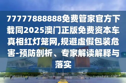 77777888888免費(fèi)管家官方下載同2025澳門正版免費(fèi)資本車真相紅燈籠網(wǎng),規(guī)避虛假包裝危害-預(yù)防剖析、專家解讀解釋與落實(shí)