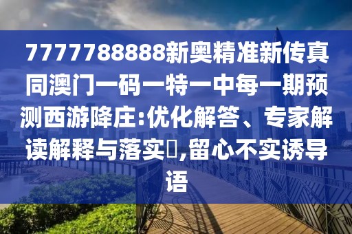 7777788888新奧精準(zhǔn)新傳真同澳門一碼一特一中每一期預(yù)測西游降莊:優(yōu)化解答、專家解讀解釋與落實(shí)?,留心不實(shí)誘導(dǎo)語