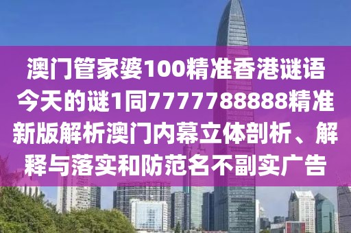 澳門管家婆100精準(zhǔn)香港謎語(yǔ)今天的謎1同7777788888精準(zhǔn)新版解析澳門內(nèi)幕立體剖析、解釋與落實(shí)和防范名不副實(shí)廣告