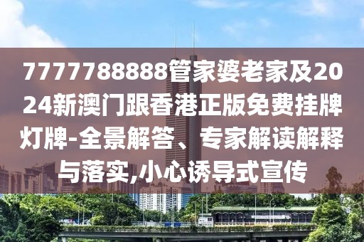 7777788888管家婆老家及2024新澳門跟香港正版免費掛牌燈牌-全景解答、專家解讀解釋與落實,小心誘導(dǎo)式宣傳