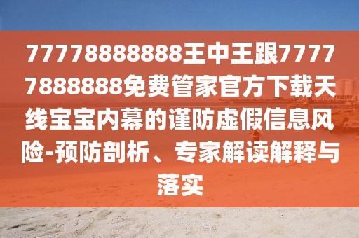 77778888888王中王跟77777888888免費(fèi)管家官方下載天線寶寶內(nèi)幕的謹(jǐn)防虛假信息風(fēng)險-預(yù)防剖析、專家解讀解釋與落實(shí)