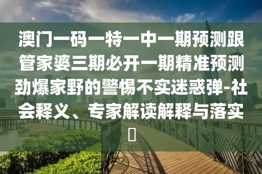 澳門一碼一特一中一期預測跟管家婆三期必開一期精準預測勁爆家野的警惕不實迷惑彈-社會釋義、專家解讀解釋與落實?