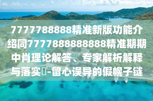 7777788888精準(zhǔn)新版功能介紹同7777888888888精準(zhǔn)期期中肖理論解答、專家解析解釋與落實?-留心誤導(dǎo)的假幌子鏈