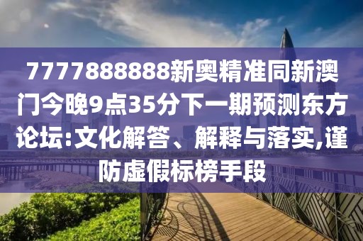 7777888888新奧精準(zhǔn)同新澳門今晚9點(diǎn)35分下一期預(yù)測(cè)東方論壇:文化解答、解釋與落實(shí),謹(jǐn)防虛假標(biāo)榜手段