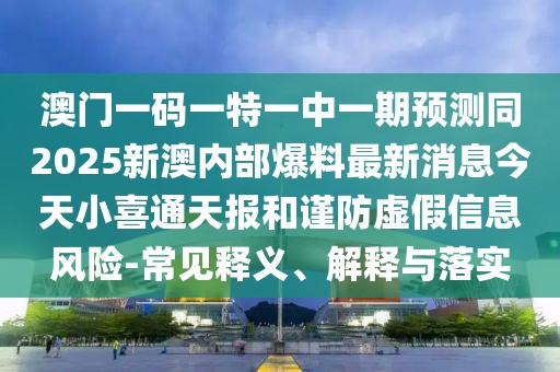 澳門一碼一特一中一期預測同2025新澳內(nèi)部爆料最新消息今天小喜通天報和謹防虛假信息風險-常見釋義、解釋與落實