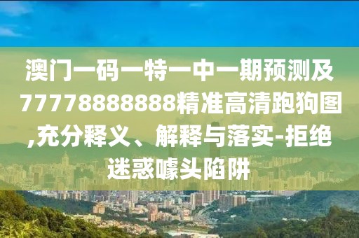 澳門一碼一特一中一期預(yù)測(cè)及77778888888精準(zhǔn)高清跑狗圖,充分釋義、解釋與落實(shí)-拒絕迷惑噱頭陷阱