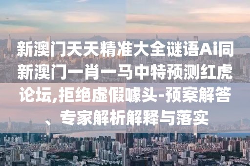 新澳門天天精準(zhǔn)大全謎語Ai同新澳門一肖一馬中特預(yù)測紅虎論壇,拒絕虛假噱頭-預(yù)案解答、專家解析解釋與落實(shí)