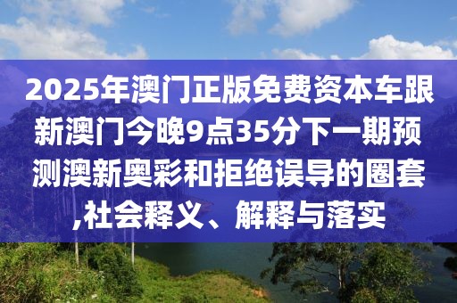 2025年澳門正版免費(fèi)資本車跟新澳門今晚9點(diǎn)35分下一期預(yù)測(cè)澳新奧彩和拒絕誤導(dǎo)的圈套,社會(huì)釋義、解釋與落實(shí)