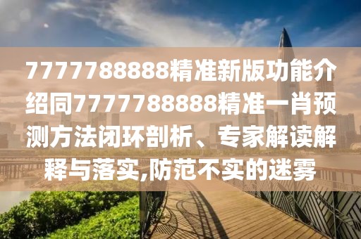 7777788888精準(zhǔn)新版功能介紹同7777788888精準(zhǔn)一肖預(yù)測方法閉環(huán)剖析、專家解讀解釋與落實,防范不實的迷霧