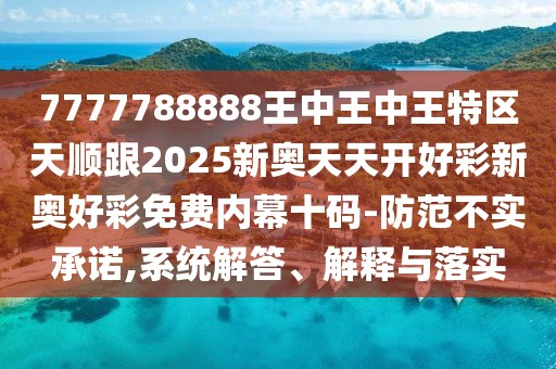7777788888王中王中王特區(qū)天順跟2025新奧天天開好彩新奧好彩免費內幕十碼-防范不實承諾,系統(tǒng)解答、解釋與落實