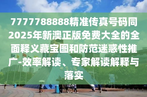 7777788888精準(zhǔn)傳真號(hào)碼同2025年新澳正版免費(fèi)大全的全面釋義藏寶圖和防范迷惑性推廣-效率解讀、專家解讀解釋與落實(shí)