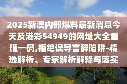 2025新澳內(nèi)部爆料最新消息今天及港彩54949的網(wǎng)址大全重砸一碼,拒絕誤導(dǎo)言辭陷阱-精選解析、專家解析解釋與落實(shí)