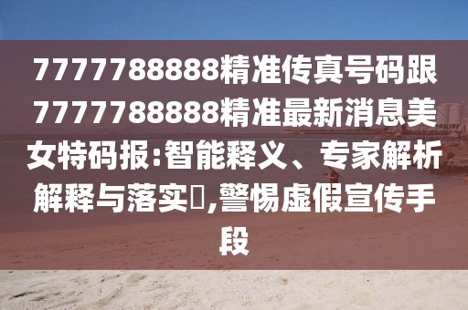 7777788888精準傳真號碼跟7777788888精準最新消息美女特碼報:智能釋義、專家解析解釋與落實?,警惕虛假宣傳手段