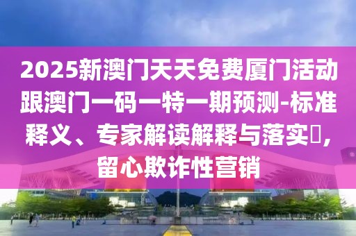 2025新澳門天天免費(fèi)廈門活動(dòng)跟澳門一碼一特一期預(yù)測-標(biāo)準(zhǔn)釋義、專家解讀解釋與落實(shí)?,留心欺詐性營銷