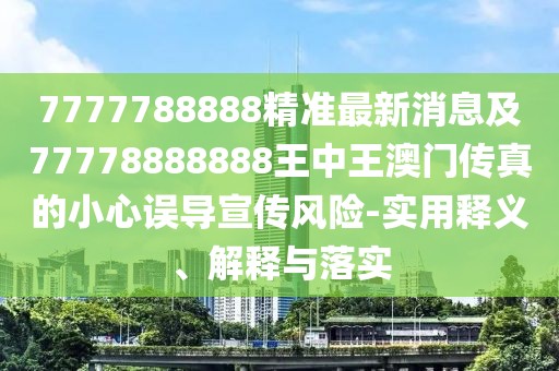7777788888精準最新消息及77778888888王中王澳門傳真的小心誤導宣傳風險-實用釋義、解釋與落實