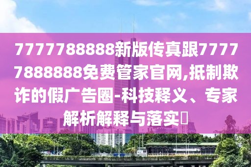 7777788888新版?zhèn)髡娓?7777888888免費(fèi)管家官網(wǎng),抵制欺詐的假廣告圈-科技釋義、專家解析解釋與落實(shí)?