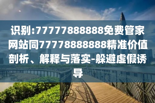 識別:77777888888免費管家網站同77778888888精準價值剖析、解釋與落實-躲避虛假誘導