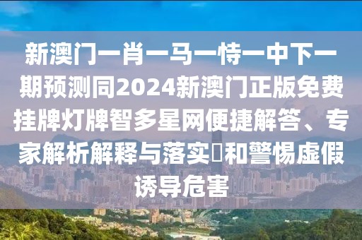 新澳門一肖一馬一恃一中下一期預(yù)測同2024新澳門正版免費(fèi)掛牌燈牌智多星網(wǎng)便捷解答、專家解析解釋與落實?和警惕虛假誘導(dǎo)危害