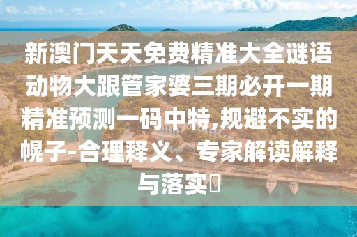 新澳門天天免費精準大全謎語動物大跟管家婆三期必開一期精準預測一碼中特,規(guī)避不實的幌子-合理釋義、專家解讀解釋與落實?