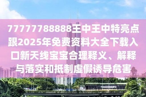 77777788888王中王中特亮點(diǎn)跟2025年免費(fèi)資料大全下載入口新天線寶寶合理釋義、解釋與落實(shí)和抵制虛假誘導(dǎo)危害