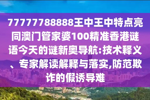 77777788888王中王中特點(diǎn)亮同澳門管家婆100精準(zhǔn)香港謎語(yǔ)今天的謎新奧導(dǎo)航:技術(shù)釋義、專家解讀解釋與落實(shí),防范欺詐的假誘導(dǎo)難