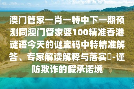 澳門管家一肖一特中下一期預(yù)測同澳門管家婆100精準(zhǔn)香港謎語今天的謎壹碼中特精準(zhǔn)解答、專家解讀解釋與落實(shí)?-謹(jǐn)防欺詐的假承諾境