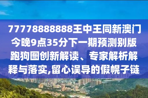 77778888888王中王同新澳門今晚9點(diǎn)35分下一期預(yù)測別版跑狗圖創(chuàng)新解讀、專家解析解釋與落實(shí),留心誤導(dǎo)的假幌子鏈