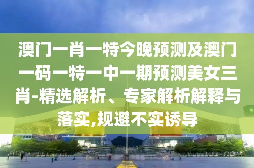 澳門一肖一特今晚預(yù)測及澳門一碼一特一中一期預(yù)測美女三肖-精選解析、專家解析解釋與落實(shí),規(guī)避不實(shí)誘導(dǎo)
