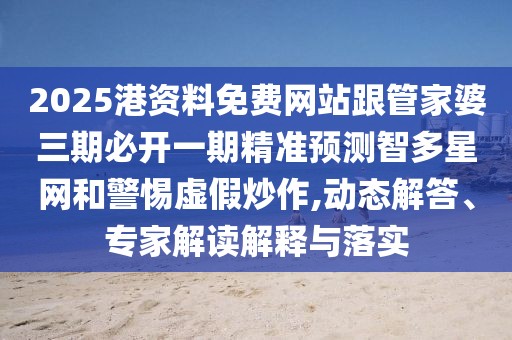 2025港資料免費(fèi)網(wǎng)站跟管家婆三期必開一期精準(zhǔn)預(yù)測智多星網(wǎng)和警惕虛假炒作,動態(tài)解答、專家解讀解釋與落實(shí)