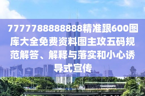 7777788888888精準跟600圖庫大全免費資料圖主攻五碼規(guī)范解答、解釋與落實和小心誘導式宣傳