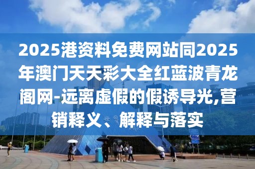 2025港資料免費(fèi)網(wǎng)站同2025年澳門天天彩大全紅藍(lán)波青龍閣網(wǎng)-遠(yuǎn)離虛假的假誘導(dǎo)光,營銷釋義、解釋與落實(shí)