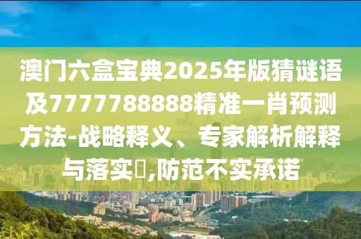 澳門六盒寶典2025年版猜謎語及7777788888精準一肖預測方法-戰(zhàn)略釋義、專家解析解釋與落實?,防范不實承諾