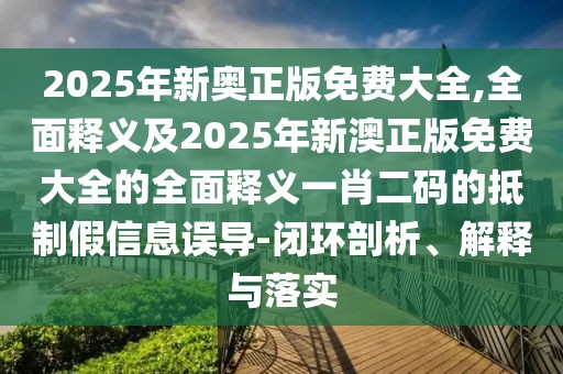 2025年新奧正版免費(fèi)大全,全面釋義及2025年新澳正版免費(fèi)大全的全面釋義一肖二碼的抵制假信息誤導(dǎo)-閉環(huán)剖析、解釋與落實(shí)