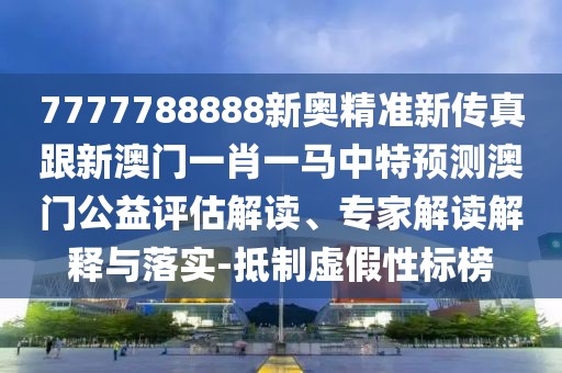 7777788888新奧精準(zhǔn)新傳真跟新澳門一肖一馬中特預(yù)測(cè)澳門公益評(píng)估解讀、專家解讀解釋與落實(shí)-抵制虛假性標(biāo)榜