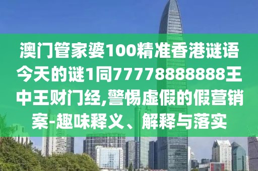 澳門管家婆100精準(zhǔn)香港謎語今天的謎1同77778888888王中王財(cái)門經(jīng),警惕虛假的假營(yíng)銷案-趣味釋義、解釋與落實(shí)