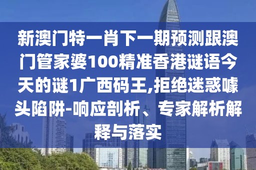 新澳門特一肖下一期預(yù)測跟澳門管家婆100精準香港謎語今天的謎1廣西碼王,拒絕迷惑噱頭陷阱-響應(yīng)剖析、專家解析解釋與落實