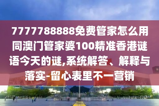 7777788888免費管家怎么用同澳門管家婆100精準香港謎語今天的謎,系統(tǒng)解答、解釋與落實-留心表里不一營銷