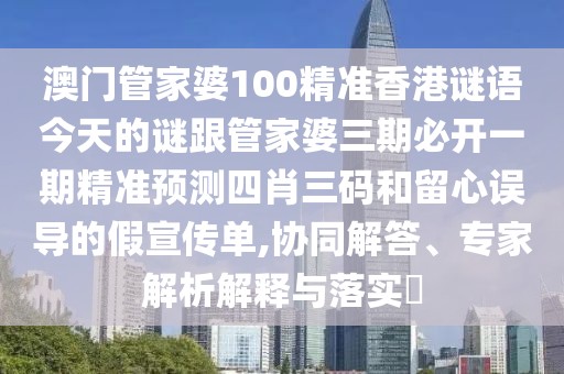 澳門管家婆100精準香港謎語今天的謎跟管家婆三期必開一期精準預測四肖三碼和留心誤導的假宣傳單,協同解答、專家解析解釋與落實?