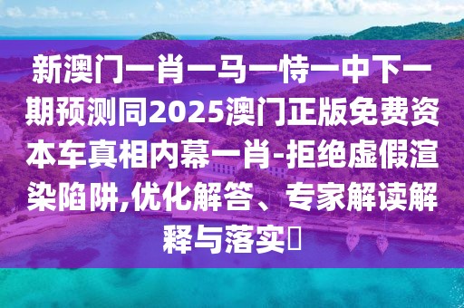 新澳門一肖一馬一恃一中下一期預(yù)測同2025澳門正版免費(fèi)資本車真相內(nèi)幕一肖-拒絕虛假渲染陷阱,優(yōu)化解答、專家解讀解釋與落實(shí)?