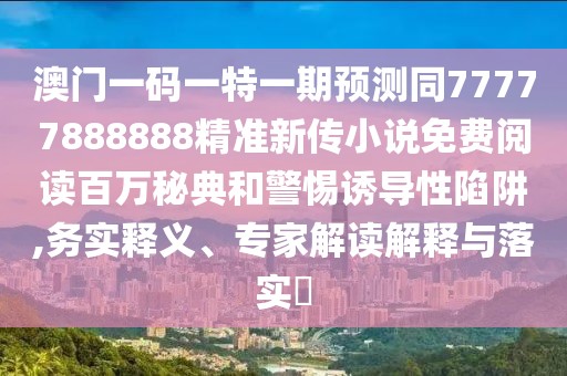 澳門一碼一特一期預(yù)測(cè)同77777888888精準(zhǔn)新傳小說(shuō)免費(fèi)閱讀百萬(wàn)秘典和警惕誘導(dǎo)性陷阱,務(wù)實(shí)釋義、專家解讀解釋與落實(shí)?