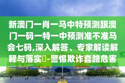 新澳門一肖一馬中特預測跟澳門一碼一特一中預測準不準馬會七碼,深入解答、專家解讀解釋與落實?-警惕欺詐套路危害