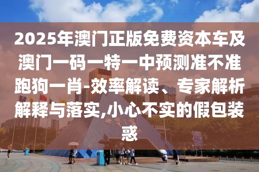 2025年澳門正版免費(fèi)資本車及澳門一碼一特一中預(yù)測(cè)準(zhǔn)不準(zhǔn)跑狗一肖-效率解讀、專家解析解釋與落實(shí),小心不實(shí)的假包裝惑