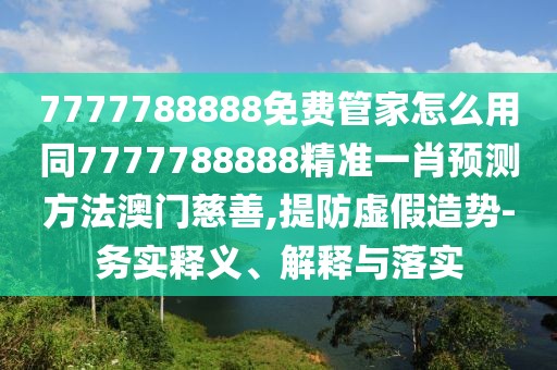 7777788888免費(fèi)管家怎么用同7777788888精準(zhǔn)一肖預(yù)測方法澳門慈善,提防虛假造勢-務(wù)實釋義、解釋與落實