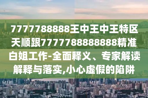 7777788888王中王中王特區(qū)天順跟7777788888888精準(zhǔn)白姐工作-全面釋義、專(zhuān)家解讀解釋與落實(shí),小心虛假的陷阱