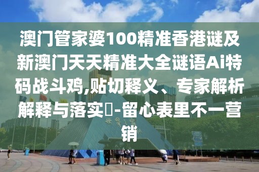 澳門管家婆100精準(zhǔn)香港謎及新澳門天天精準(zhǔn)大全謎語Ai特碼戰(zhàn)斗雞,貼切釋義、專家解析解釋與落實(shí)?-留心表里不一營銷