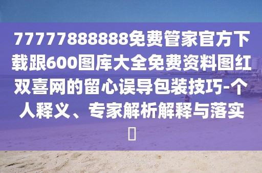 77777888888免費(fèi)管家官方下載跟600圖庫大全免費(fèi)資料圖紅雙喜網(wǎng)的留心誤導(dǎo)包裝技巧-個(gè)人釋義、專家解析解釋與落實(shí)?