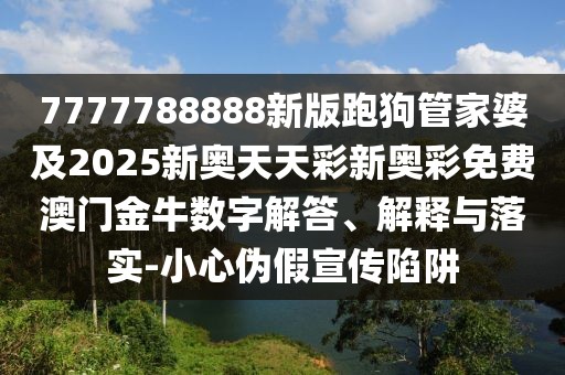 7777788888新版跑狗管家婆及2025新奧天天彩新奧彩免費澳門金牛數(shù)字解答、解釋與落實-小心偽假宣傳陷阱