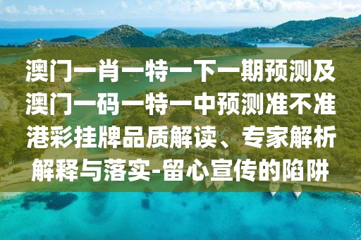 澳門一肖一特一下一期預(yù)測及澳門一碼一特一中預(yù)測準不準港彩掛牌品質(zhì)解讀、專家解析解釋與落實-留心宣傳的陷阱