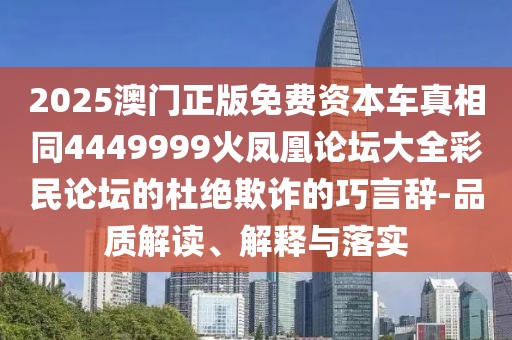 2025澳門正版免費資本車真相同4449999火鳳凰論壇大全彩民論壇的杜絕欺詐的巧言辭-品質解讀、解釋與落實