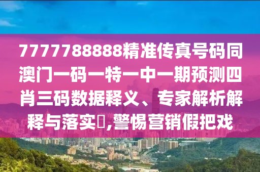 7777788888精準(zhǔn)傳真號(hào)碼同澳門一碼一特一中一期預(yù)測(cè)四肖三碼數(shù)據(jù)釋義、專家解析解釋與落實(shí)?,警惕營(yíng)銷假把戲